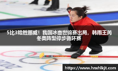 5比3险胜挪威！我国冰壶世锦赛出局，韩雨王芮冬奥阵型停步循环赛